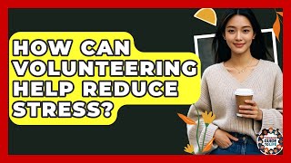 How Can Volunteering Help Reduce Stress? - Teenager Guide to Life