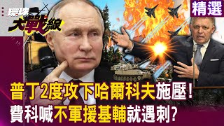 【精選】普丁2度攻下哈爾科夫「多重戰線」施壓烏克蘭！斯洛伐科總理曾喊「絕不給基輔一顆子彈」就遇刺！？#環球大戰線 @Global-vision-talk