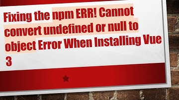 Fixing the npm ERR! Cannot convert undefined or null to object Error When Installing Vue 3