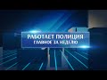 Работает полиция. Главное за неделю #116