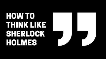 Unlocking the Secrets of Sherlock Holmes: How to Think Like a Master Detective