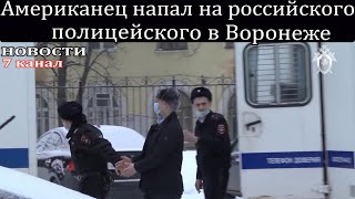 Американец напал на российского полицейского в Воронеже.