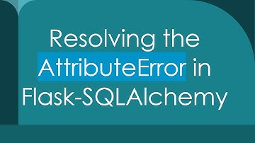 Resolving the AttributeError in Flask-SQLAlchemy