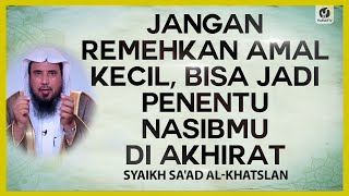 Jangan Remehkan Amal Kecil, Bisa Jadi Penentu Nasibmu di Akhirat - Syaikh Sa'ad Al-Khatslan