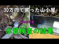 79.【水質検査】沢のわき水を利用して水道を引きました。水質検査の結果が届きました。果たして結果はいかに！？　30万円で買った山小屋（別荘）です。