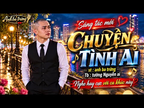 CHUYỆN TÌNH AI  - SÁNG TÁC MỚI  - CA KHÚC ĐỘC LẠ - AI NGHE CŨNG KHEN HAY 