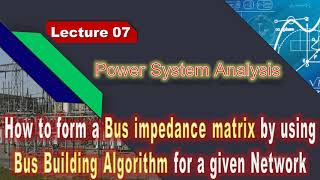 L07 - Power System Analysis ‖ How to Form BUS IMPEDANCE MATRIX by Using BUS BUILDING ALGORITHM