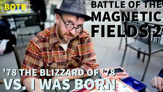 Battle of The Magnetic Fields 2: Day 40 - &#39;78 Blizzard of &#39;78 vs. I Was Born