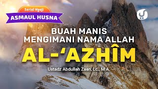 Kajian Asmaul Husna: Buah Manis Mengimani Nama Allah Al-Azhiim - Ustadz Abdullah Zaen, Lc., M.A.
