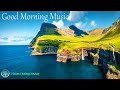 Good morning music  rise  shine the ultimate happy morning wake up healing mediation music