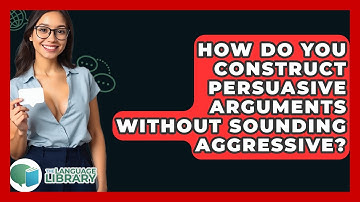 How Do You Construct Persuasive Arguments Without Sounding Aggressive? - The Language Library