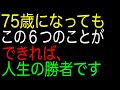 75歳になってもこの６つのことができれば、人生の勝者です