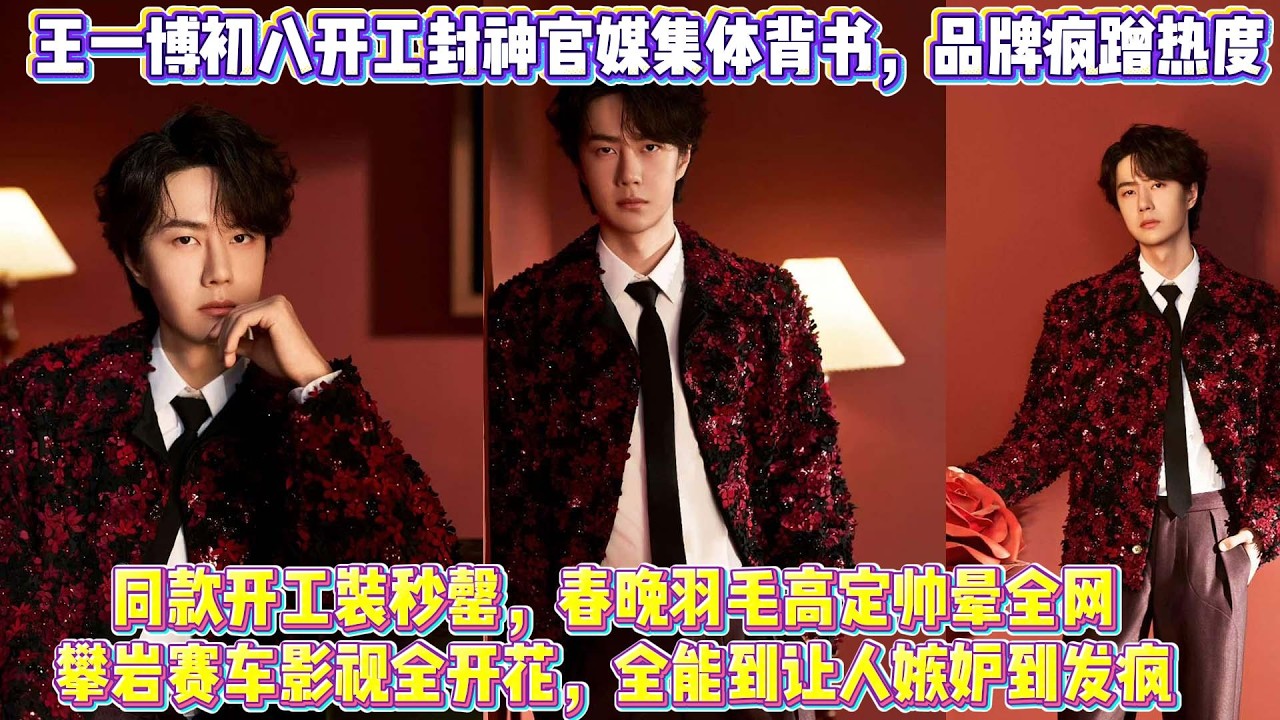 王一博初八開工封神✨官媒集體背書，品牌瘋蹭熱度，同款開工裝秒罄，春晚羽毛高定帥暈全網，攀岩賽車影視全開花，全能到讓人嫉妒到發瘋
