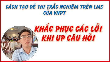 Khắc phục lỗi khi đưa câu hỏi trắc nghiệm lên hệ thống LMS của VNPT | VẬT LÝ THCS
