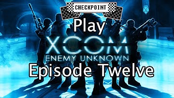 Checkpoint Play XCOM: Enemy Unknown [Episode twelve]