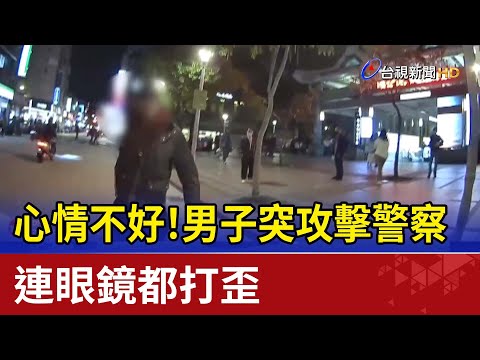 心情不好！男子突攻擊警察 連眼鏡都打歪