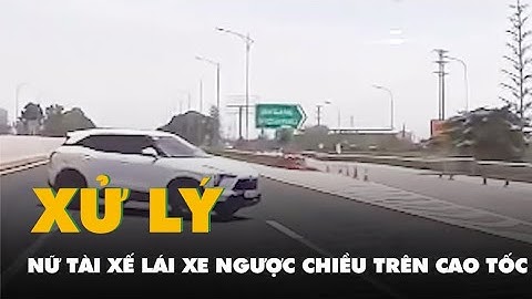 Nữ tài xế lái ô tô ngược chiều trên cao tốc, sẽ bị xử phạt 30-40 triệu đồng