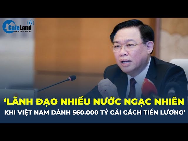 'Lãnh đạo nhiều nước NGẠC NHIÊN khi Việt Nam dành 560.000 tỉ đồng CẢI CÁCH TIỀN LƯƠNG' | CafeLand