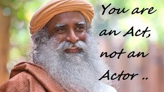 Sadhguru- you are an act, not an  actor