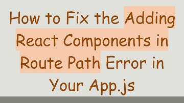 How to Fix the Adding React Components in Route Path Error in Your App.js