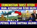 SICAK GELİŞME:ERMENİLER TAVİZ  İSTEDİ | PETROL BORU HATTI | İRAN'DAN AÇIKLAMA |AZERBAYCAN SON DURUM