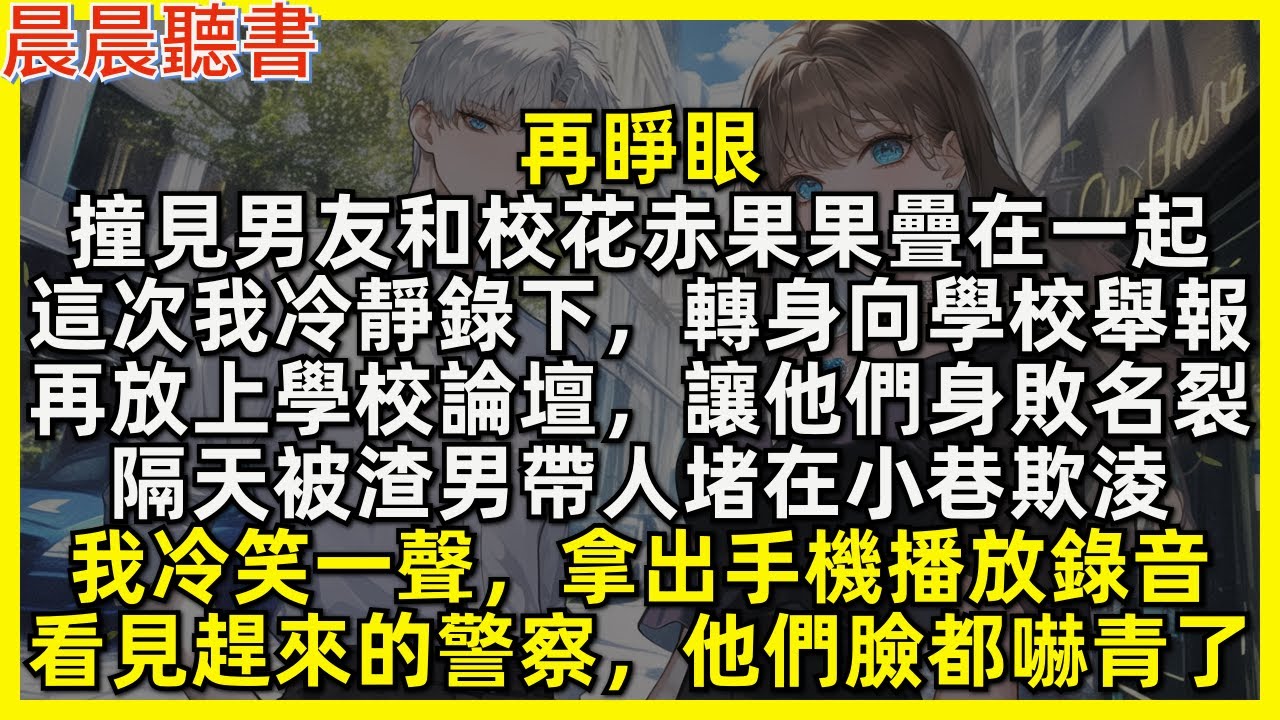 再睜眼，撞見男友和校花赤果果疊在一起，我冷靜拍下，轉身向學校舉報，再放上學校論壇讓他們身敗名裂。隔天被渣男帶人欺淩，可看見趕來的警察時，他們臉都嚇青了
