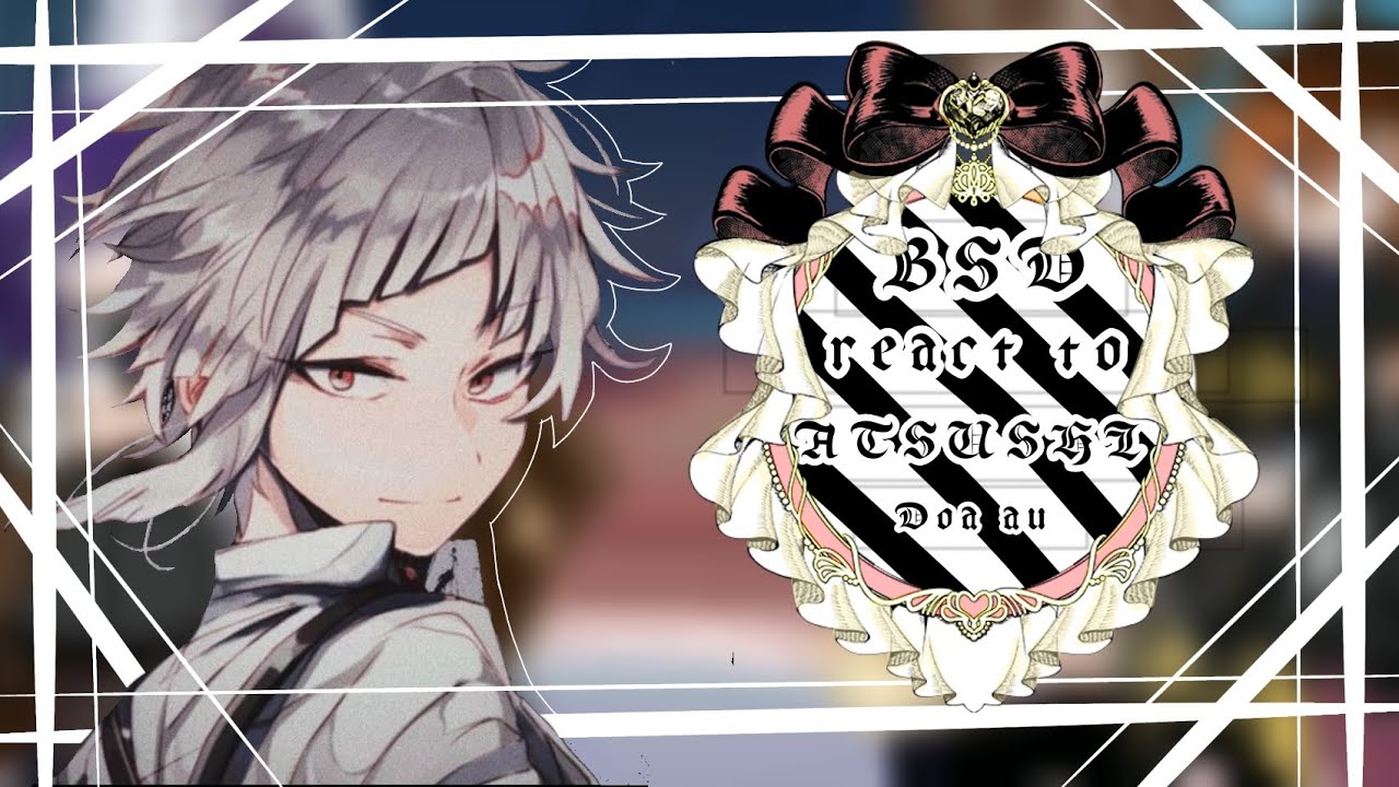 BSD react to Atsushi Au || My AU / DOA AU|| part 1/??? || !ORIGINAL IDEA! || gl 2