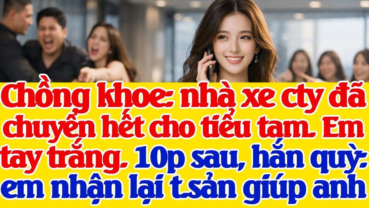 Chồng khoe: nhà xe cty chuyển hết cho tiểu tam. Em tay trắng. 10p sau, hắn q.u.ỳ xin tôi lấy hết ts
