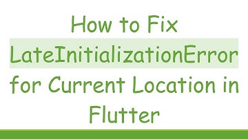 How to Fix LateInitializationError for Current Location in Flutter