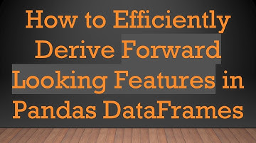 How to Efficiently Derive Forward Looking Features in Pandas DataFrames