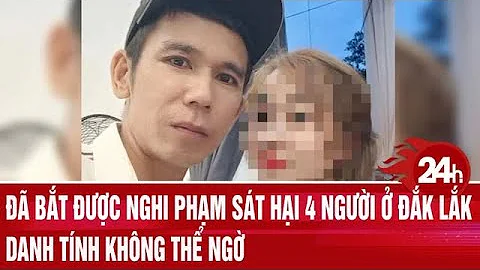 Đã bắt được nghi phạm sát hại 4 người ở Đắk Lắk, danh tính không thể ngờ | Toàn cảnh 24h