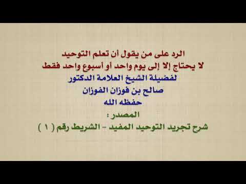 الشيخ صالح الفوزان : الرد على من يقول أن تعلم التوحيد لا يحتاج إلا إلى يوم واحد أو أسبوع واحد ف