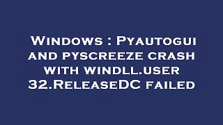 Windows : Pyautogui and pyscreeze crash with windll.user32.ReleaseDC failed