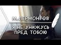 М.Лермонтов - я не унижусь пред тобою (Стих и Я)