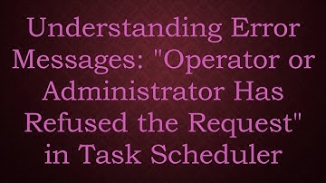 Understanding Error Messages: "Operator or Administrator Has Refused the Request" in Task Scheduler