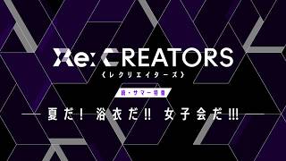 TVアニメ「Re:CREATORS（レクリエイターズ）」続・サマー特番 ～夏だ!浴衣だ!!女子会だ!!!～予告動画