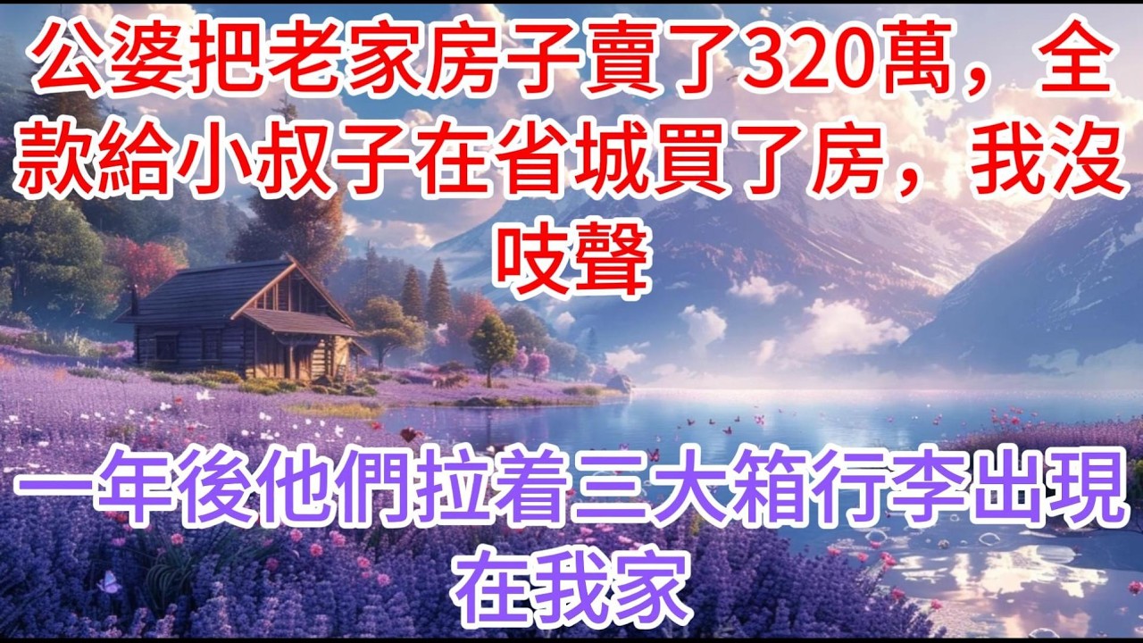 【完结】公婆把老家房子賣了320萬，全款給小叔子在省城買了房，我沒吱聲，一年後他們拉着三大箱行李出現在我家
