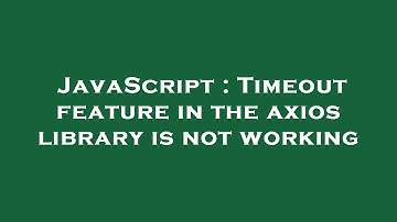 JavaScript : Timeout feature in the axios library is not working