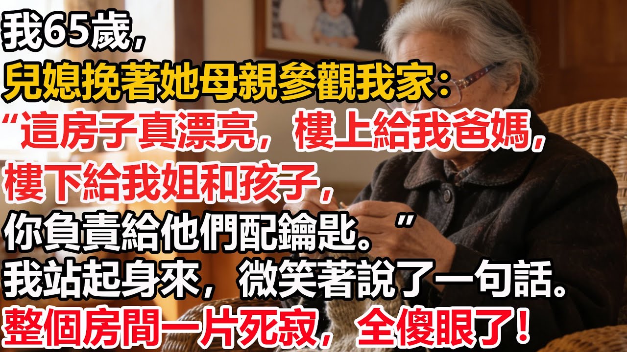 我65歲，兒媳挽著她母親參觀我家：“這房子真漂亮，樓上給我爸媽，樓下給我姐和孩子，你負責給他們配鑰匙。”我站起身來，微笑著說了一句話。整個房間一片死寂，全傻眼了！