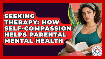 Seeking Therapy: How Self-Compassion Helps Parental Mental Health - Single Parent Support Hub