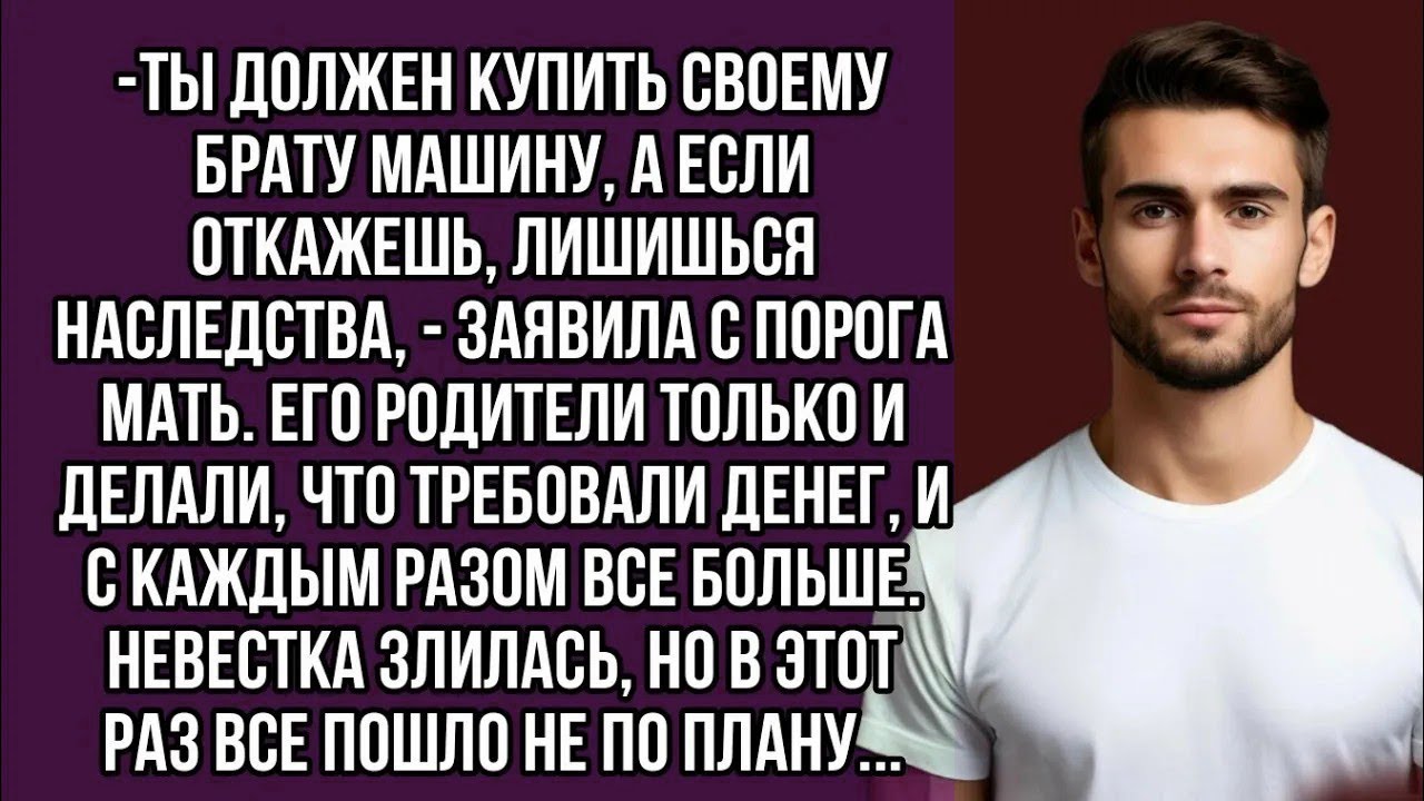 Ты должен купить своему брату машину, а если откажешь, лишишься наследства,   заявила с порога