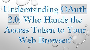 Understanding OAuth 2.0: Who Hands the Access Token to Your Web Browser?