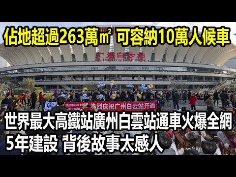 佔地超過263萬㎡，可同時容納10萬人候車，世界最大高鐵站廣州白雲站通車影片火爆全網，5年建設，背後故事太感人