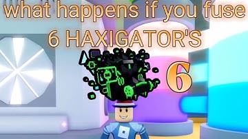 what happens if you fuse 6 HAXIGATOR