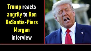 Trump reacts angrily to Ron DeSantis Piers Morgan interview