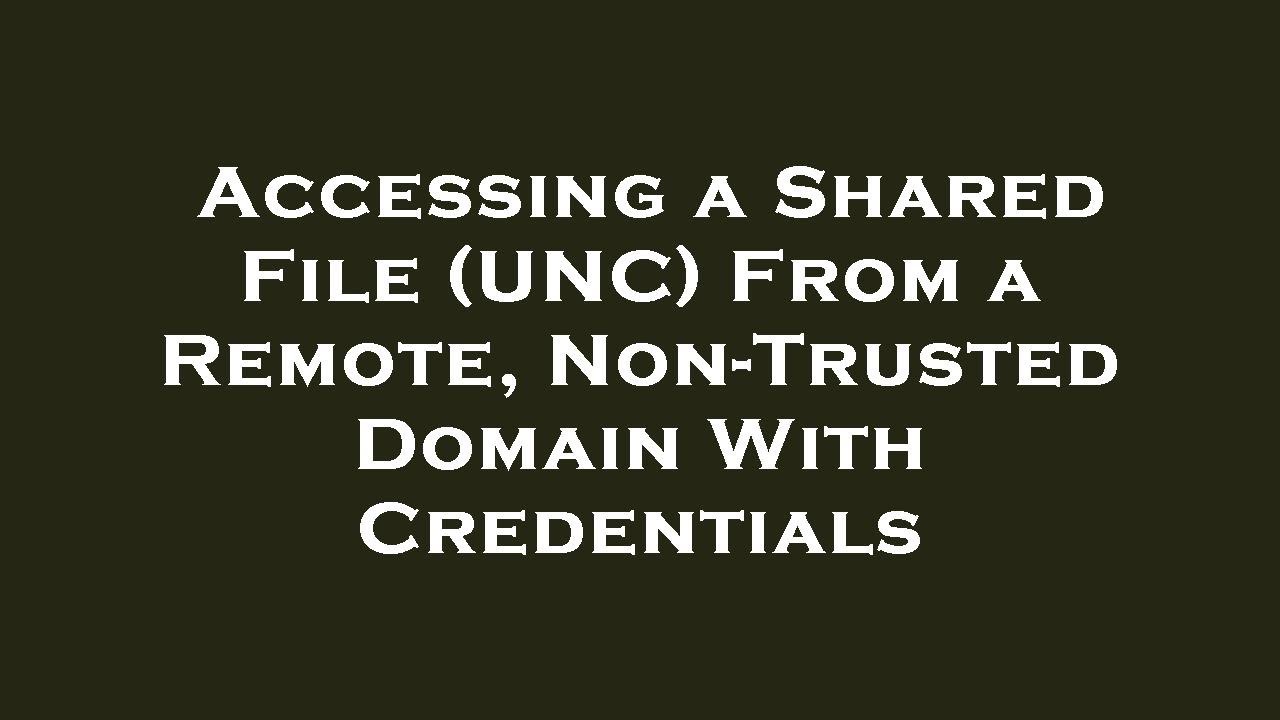 Accessing a Shared File (UNC) From a Remote, Non-Trusted Domain With Credentials