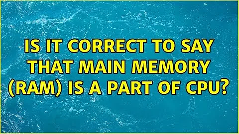 Is it correct to say that main memory (RAM) is a part of CPU? (5 Solutions!!)