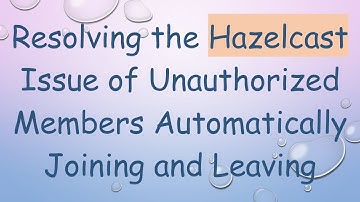 Resolving the Hazelcast Issue of Unauthorized Members Automatically Joining and Leaving