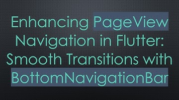 Enhancing PageView Navigation in Flutter: Smooth Transitions with BottomNavigationBar