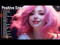 Positive Feelings and Energy 🍉 Chill songs that boost your energy - Positive tiktok songs 2024